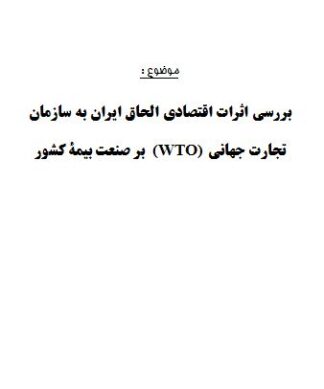 تحقیق و پروژه بررسي اثرات اقتصادي الحاق ايران به سازمان تجارت جهاني (WTO) بر صنعت بيمة كشور
